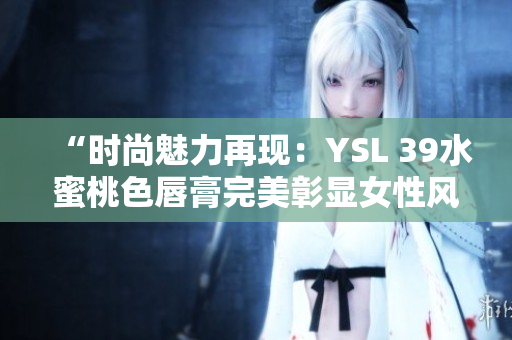 “时尚魅力再现：YSL 39水蜜桃色唇膏完美彰显女性风采”