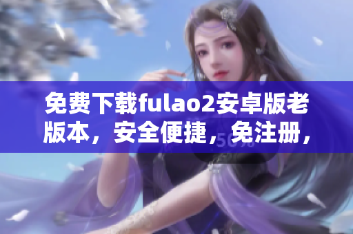 免费下载fulao2安卓版老版本，安全便捷，免注册，快速稳定，更多惊喜等你发现