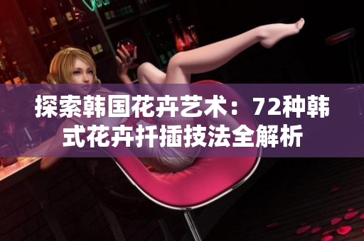 探索韩国花卉艺术：72种韩式花卉扦插技法全解析