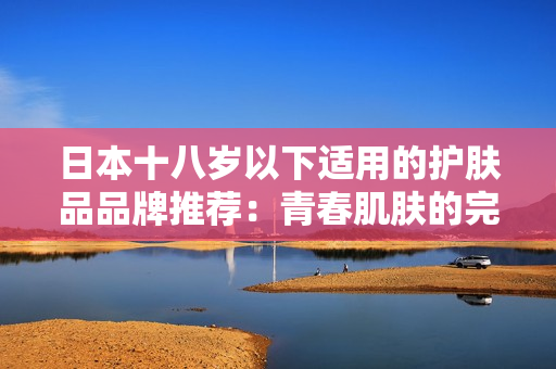 日本十八岁以下适用的护肤品品牌推荐：青春肌肤的完美呵护选择