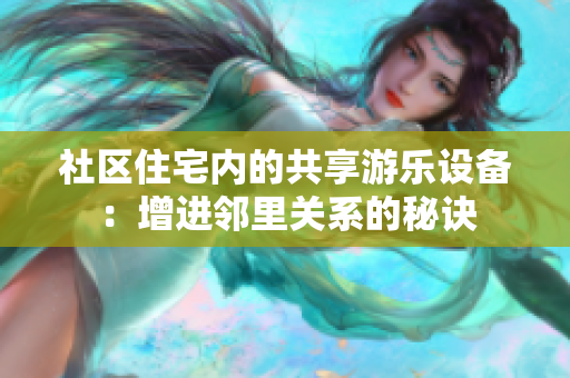 社区住宅内的共享游乐设备：增进邻里关系的秘诀