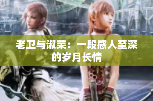 老卫与淑荣：一段感人至深的岁月长情