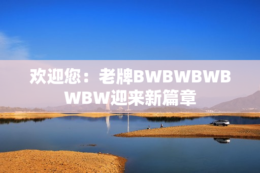 欢迎您：老牌BWBWBWBWBW迎来新篇章