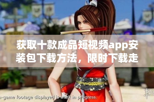 获取十款成品短视频app安装包下载方法，限时下载走起!