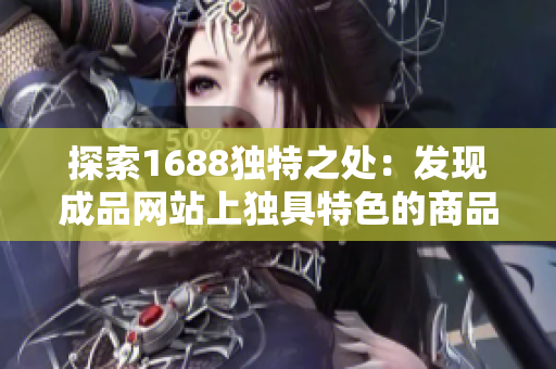 探索1688独特之处：发现成品网站上独具特色的商品与服务
