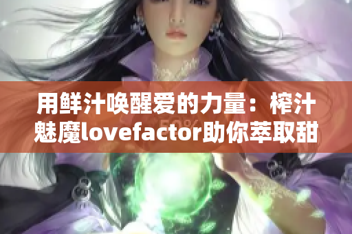用鲜汁唤醒爱的力量：榨汁魅魔lovefactor助你萃取甜蜜