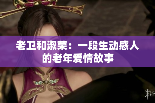 老卫和淑荣：一段生动感人的老年爱情故事