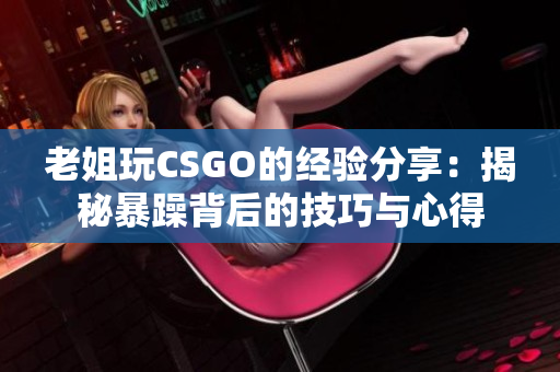老姐玩CSGO的经验分享：揭秘暴躁背后的技巧与心得