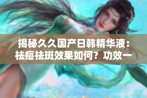 揭秘久久国产日韩精华液：祛痘祛斑效果如何？功效一览！
