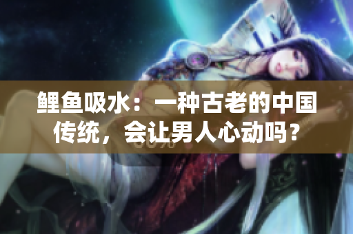 鲤鱼吸水：一种古老的中国传统，会让男人心动吗？