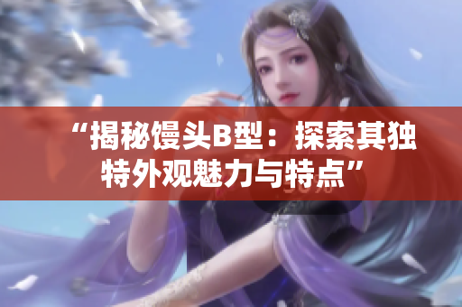 “揭秘馒头B型：探索其独特外观魅力与特点”