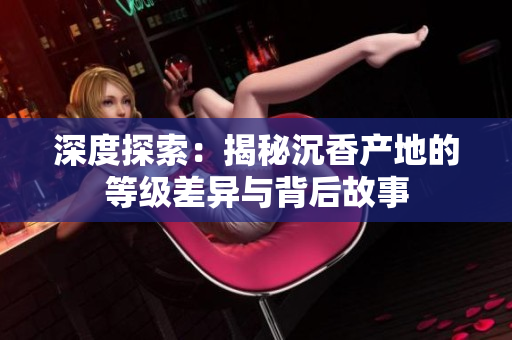 深度探索：揭秘沉香产地的等级差异与背后故事