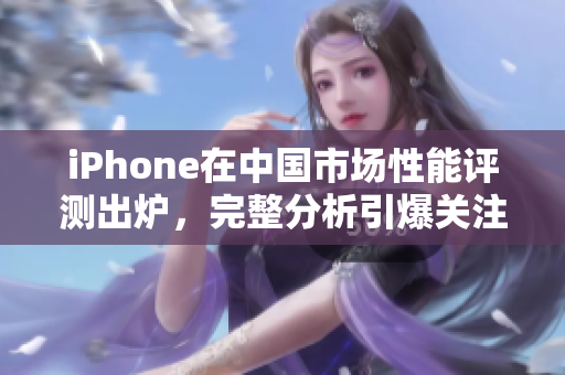 iPhone在中国市场性能评测出炉，完整分析引爆关注