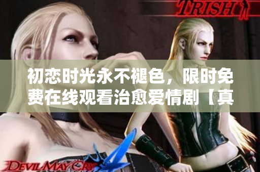 初恋时光永不褪色，限时免费在线观看治愈爱情剧【真爱至上】