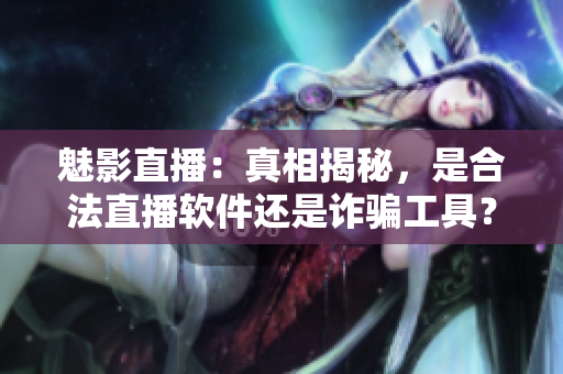 魅影直播：真相揭秘，是合法直播软件还是诈骗工具？
