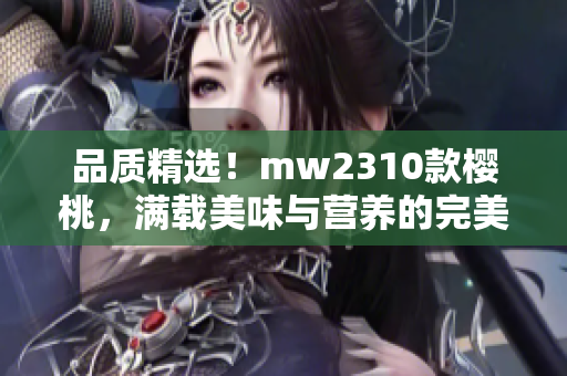 品质精选！mw2310款樱桃，满载美味与营养的完美选择