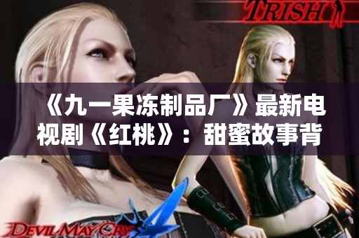 《九一果冻制品厂》最新电视剧《红桃》：甜蜜故事背后的酸楚真相