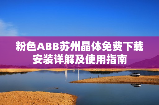 粉色ABB苏州晶体免费下载安装详解及使用指南