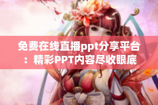 免费在线直播ppt分享平台：精彩PPT内容尽收眼底