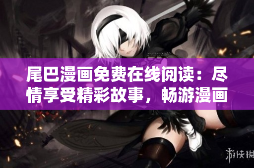 尾巴漫画免费在线阅读：尽情享受精彩故事，畅游漫画世界！