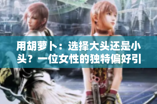 用胡萝卜：选择大头还是小头？一位女性的独特偏好引发思考
