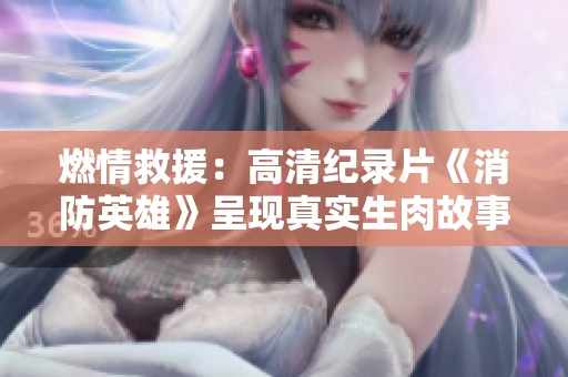 燃情救援：高清纪录片《消防英雄》呈现真实生肉故事