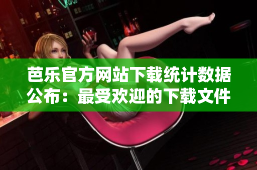 芭乐官方网站下载统计数据公布：最受欢迎的下载文件排名揭晓