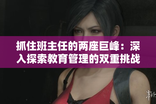 抓住班主任的两座巨峰：深入探索教育管理的双重挑战