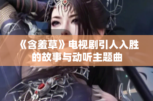 《含羞草》电视剧引人入胜的故事与动听主题曲