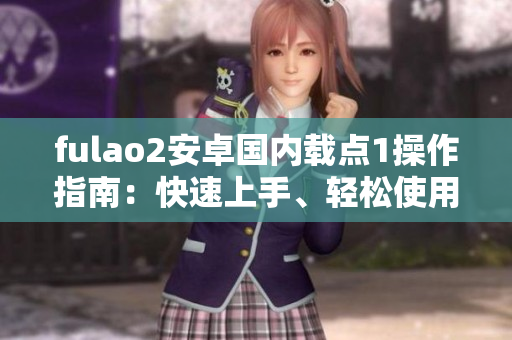 fulao2安卓国内载点1操作指南：快速上手、轻松使用