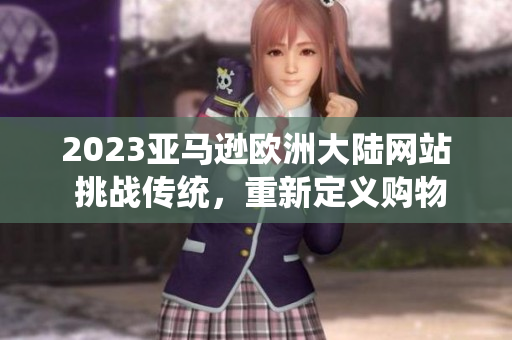 2023亚马逊欧洲大陆网站 挑战传统，重新定义购物体验