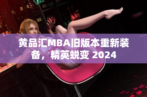 黄品汇MBA旧版本重新装备，精英蜕变 2024