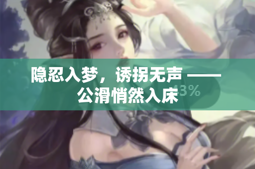 隐忍入梦，诱拐无声 —— 公滑悄然入床