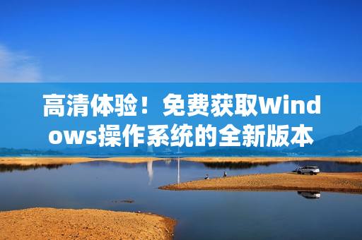 高清体验！免费获取Windows操作系统的全新版本