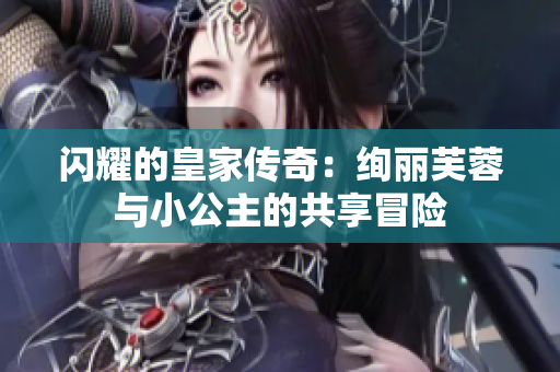 闪耀的皇家传奇：绚丽芙蓉与小公主的共享冒险