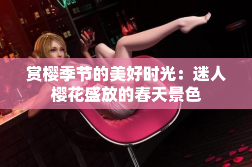 赏樱季节的美好时光：迷人樱花盛放的春天景色