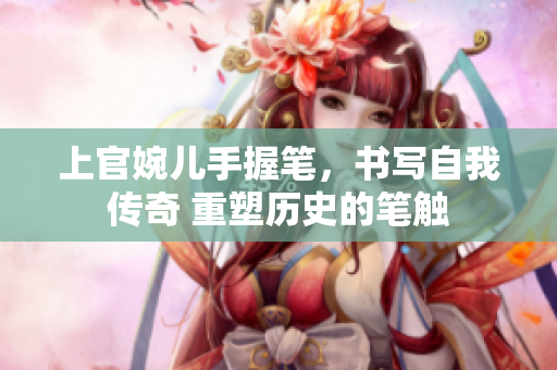 上官婉儿手握笔，书写自我传奇 重塑历史的笔触