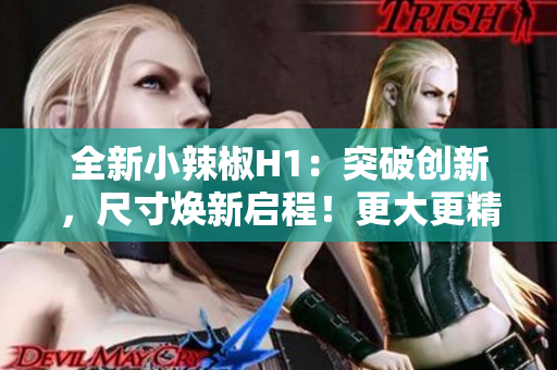 全新小辣椒H1：突破创新，尺寸焕新启程！更大更精彩的视界体验！