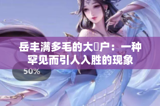 岳丰满多毛的大隂户：一种罕见而引人入胜的现象