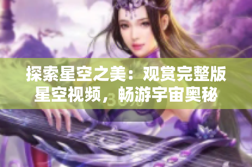 探索星空之美：观赏完整版星空视频，畅游宇宙奥秘
