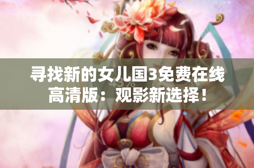 寻找新的女儿国3免费在线高清版：观影新选择！