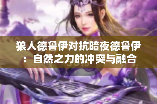 狼人德鲁伊对抗暗夜德鲁伊：自然之力的冲突与融合