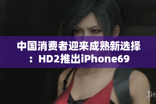 中国消费者迎来成熟新选择：HD2推出iPhone69