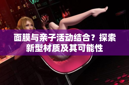 面膜与亲子活动结合？探索新型材质及其可能性
