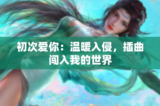 初次爱你：温暖入侵，插曲闯入我的世界