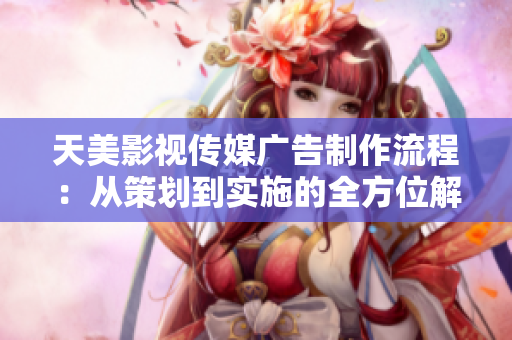 天美影视传媒广告制作流程：从策划到实施的全方位解析