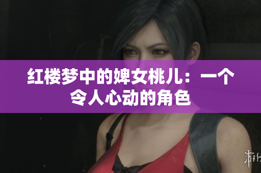红楼梦中的婢女桃儿：一个令人心动的角色