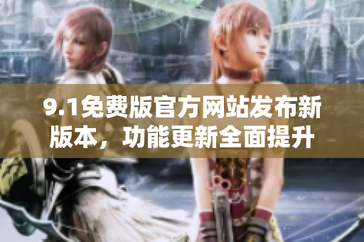 9.1免费版官方网站发布新版本，功能更新全面提升