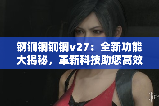 锕铜铜铜铜v27：全新功能大揭秘，革新科技助您高效工作