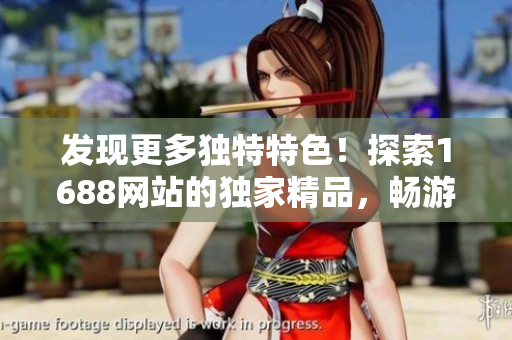 发现更多独特特色！探索1688网站的独家精品，畅游特色市场，发现独特魅力！